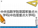 中央戏剧学院是国家重点大学吗(中戏是重点大学吗)