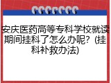 安庆医药高等专科学校就读期间挂科了怎么办呢？(挂科补救办法)