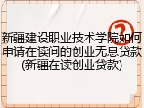 新疆建设职业技术学院如何申请在读间的创业无息贷款(新疆在读创业贷款)
