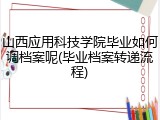 山西应用科技学院毕业如何调档案呢(毕业档案转递流程)