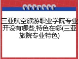 三亚航空旅游职业学院专业开设有哪些,特色在哪(三亚旅院专业特色)