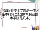 伊犁职业技术学院是一本还是本科第二批(伊犁职业技术学院是几本)