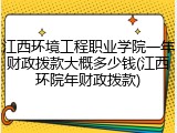 江西环境工程职业学院一年财政拨款大概多少钱(江西环院年财政拨款)