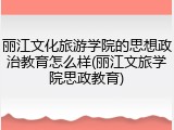 丽江文化旅游学院的思想政治教育怎么样(丽江文旅学院思政教育)