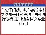 广东江门幼儿师范高等专科学校属于什么档次，专业排行分析(江门幼专档次专业排行)