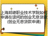 上海邦德职业技术学院如何申请在读间的创业无息贷款(创业无息贷款申请)