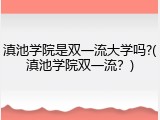 滇池学院是双一流大学吗?(滇池学院双一流？)