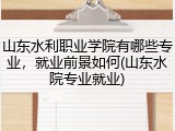 山东水利职业学院有哪些专业，就业前景如何(山东水院专业就业)