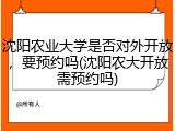 沈阳农业大学是否对外开放，要预约吗(沈阳农大开放需预约吗)
