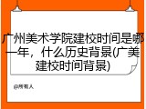 广州美术学院建校时间是哪一年，什么历史背景(广美建校时间背景)