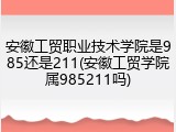 安徽工贸职业技术学院是985还是211(安徽工贸学院属985211吗)