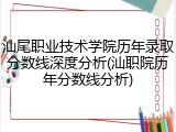 汕尾职业技术学院历年录取分数线深度分析(汕职院历年分数线分析)