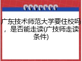 广东技术师范大学要住校吗，是否能走读(广技师走读条件)