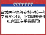 白城医学高等专科学校一年学费多少钱，还有哪些费用(白城医专学费费用)