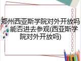 郑州西亚斯学院对外开放吗，能否进去参观(西亚斯学院对外开放吗)