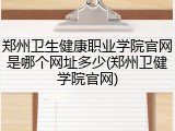 郑州卫生健康职业学院官网是哪个网址多少(郑州卫健学院官网)