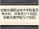 安徽交通职业技术学院是否有分校，共有多少个校区(安徽交通学院几个校区)