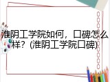 淮阴工学院如何，口碑怎么样？(淮阴工学院口碑)