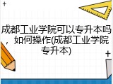成都工业学院可以专升本吗，如何操作(成都工业学院专升本)
