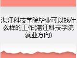 湛江科技学院毕业可以找什么样的工作(湛江科技学院就业方向)