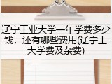 辽宁工业大学一年学费多少钱，还有哪些费用(辽宁工大学费及杂费)