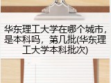 华东理工大学在哪个城市，是本科吗，第几批(华东理工大学本科批次)