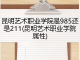昆明艺术职业学院是985还是211(昆明艺术职业学院属性)