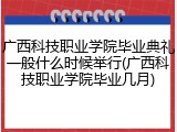 广西科技职业学院毕业典礼一般什么时候举行(广西科技职业学院毕业几月)