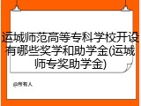 运城师范高等专科学校开设有哪些奖学和助学金(运城师专奖助学金)