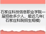 石家庄科技信息职业学院一届招收多少人，最近几年(石家庄科院招生规模)