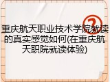 重庆航天职业技术学院就读的真实感觉如何(在重庆航天职院就读体验)
