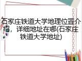 石家庄铁道大学地理位置介绍，详细地址在哪(石家庄铁道大学地址)