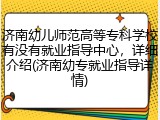 济南幼儿师范高等专科学校有没有就业指导中心，详细介绍(济南幼专就业指导详情)