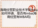 海南经贸职业技术学院mba如何申请，是否有mba(海南经贸有MBA吗)