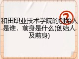 和田职业技术学院的创始人是谁，前身是什么(创始人及前身)