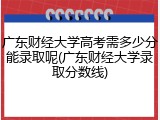 广东财经大学高考需多少分能录取呢(广东财经大学录取分数线)