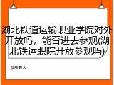 湖北铁道运输职业学院对外开放吗，能否进去参观(湖北铁运职院开放参观吗)