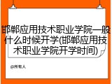 邯郸应用技术职业学院一般什么时候开学(邯郸应用技术职业学院开学时间)