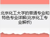 北京化工大学的普通专业和特色专业详解(北京化工专业解析)