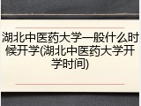 湖北中医药大学一般什么时候开学(湖北中医药大学开学时间)