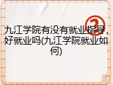 九江学院有没有就业指导，好就业吗(九江学院就业如何)