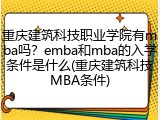 重庆建筑科技职业学院有mba吗？emba和mba的入学条件是什么(重庆建筑科技MBA条件)