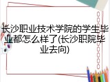 长沙职业技术学院的学生毕业都怎么样了(长沙职院毕业去向)