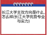 长江大学主攻方向是什么，怎么样(长江大学优势专业与实力)
