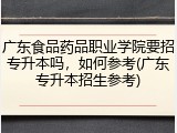 广东食品药品职业学院要招专升本吗，如何参考(广东专升本招生参考)