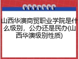 山西华澳商贸职业学院是什么级别，公办还是民办(山西华澳级别性质)