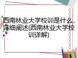 西南林业大学校训是什么，详细阐述(西南林业大学校训详解)