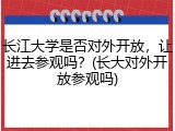长江大学是否对外开放，让进去参观吗？(长大对外开放参观吗)