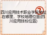 四川应用技术职业学院地址在哪里，学校地理位置(四川应用技校位置)