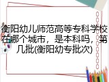 衡阳幼儿师范高等专科学校在哪个城市，是本科吗，第几批(衡阳幼专批次)
